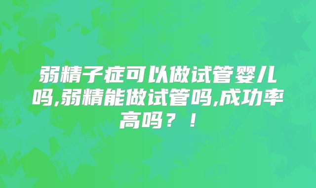 弱精子症可以做试管婴儿吗,弱精能做试管吗,成功率高吗？！