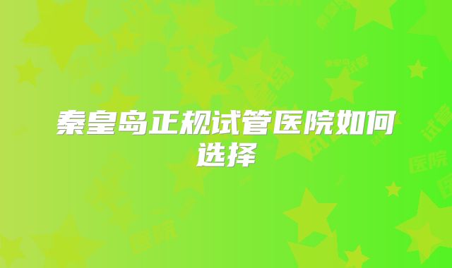 秦皇岛正规试管医院如何选择