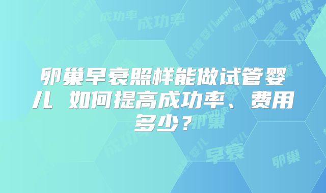 卵巢早衰照样能做试管婴儿 如何提高成功率、费用多少？