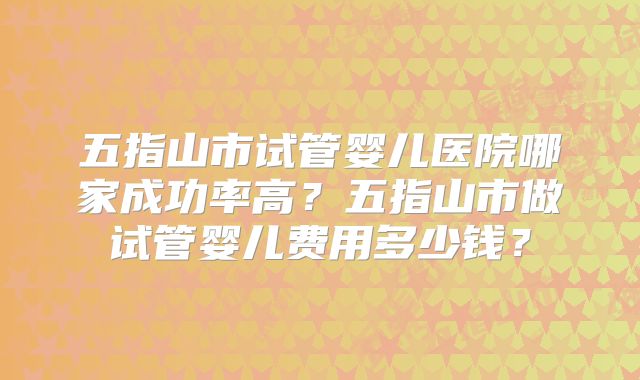 五指山市试管婴儿医院哪家成功率高？五指山市做试管婴儿费用多少钱？