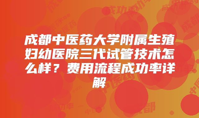 成都中医药大学附属生殖妇幼医院三代试管技术怎么样？费用流程成功率详解