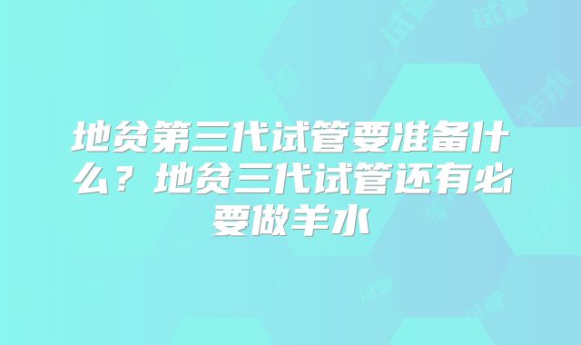 地贫第三代试管要准备什么？地贫三代试管还有必要做羊水
