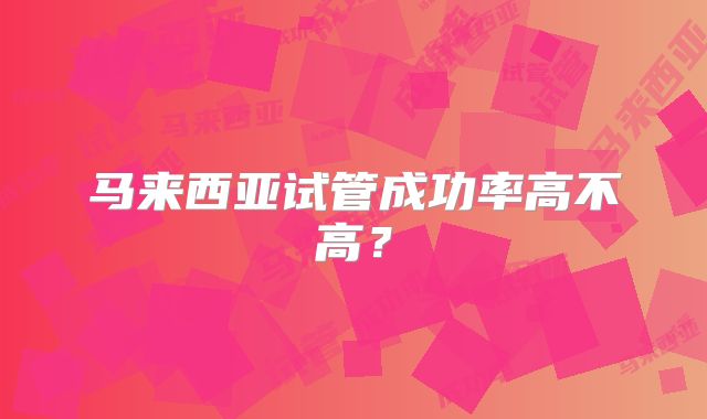 马来西亚试管成功率高不高？