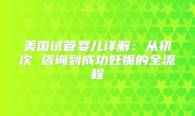 美国试管婴儿详解：从初次 咨询到成功妊娠的全流程