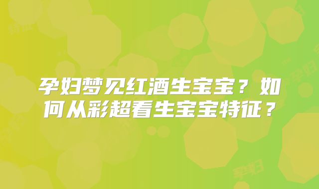 孕妇梦见红酒生宝宝?如何从彩超看生宝宝特征?