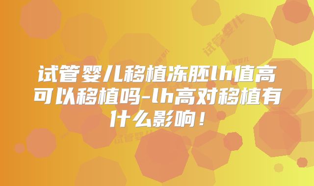 试管婴儿移植冻胚lh值高可以移植吗-lh高对移植有什么影响！