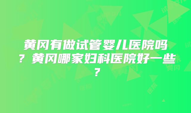 黄冈有做试管婴儿医院吗？黄冈哪家妇科医院好一些？