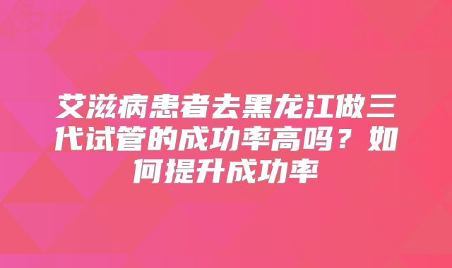 艾滋病患者去黑龙江做三代试管的成功率高吗？如何提升成功率