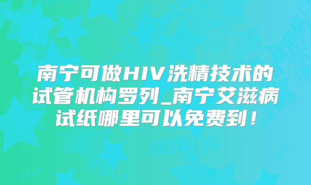 南宁可做HIV洗精技术的试管机构罗列_南宁艾滋病试纸哪里可以免费到！