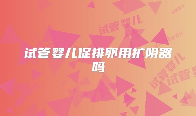 试管婴儿促排卵用扩阴器吗