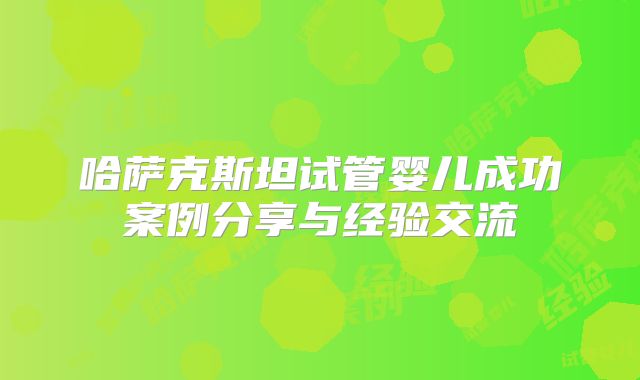 哈萨克斯坦试管婴儿成功案例分享与经验交流