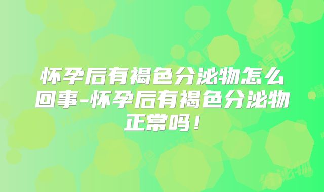怀孕后有褐色分泌物怎么回事-怀孕后有褐色分泌物正常吗!