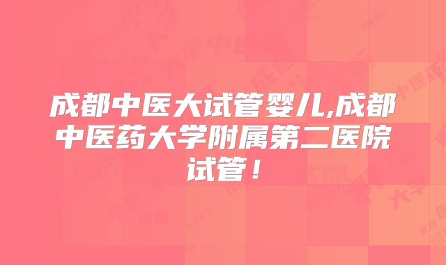 成都中医大试管婴儿,成都中医药大学附属第二医院试管！