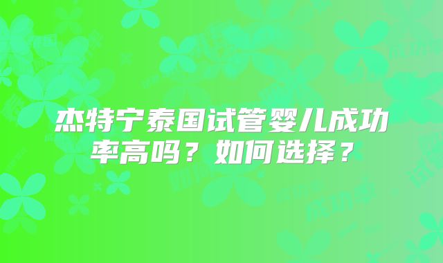 杰特宁泰国试管婴儿成功率高吗?如何选择?