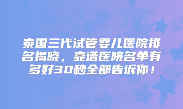 泰国三代试管婴儿医院排名揭晓,靠谱医院名单有多好30秒全部告诉你!