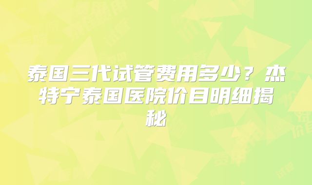 泰国三代试管费用多少?杰特宁泰国医院价目明细揭秘
