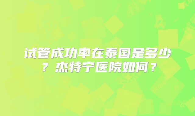 试管成功率在泰国是多少？杰特宁医院如何？