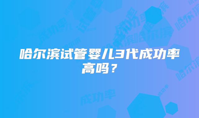 哈尔滨试管婴儿3代成功率高吗？