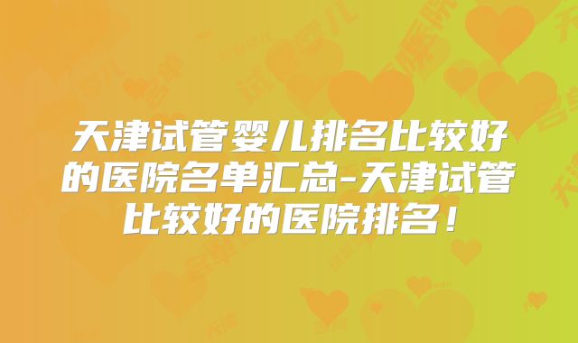 天津试管婴儿排名比较好的医院名单汇总-天津试管比较好的医院排名!