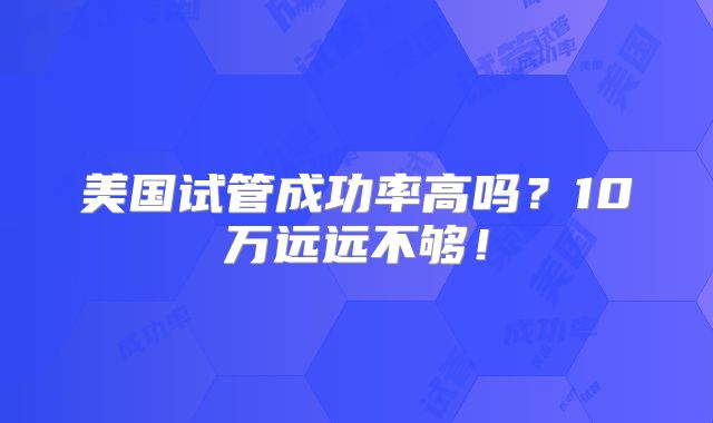 美国试管成功率高吗?10万远远不够!