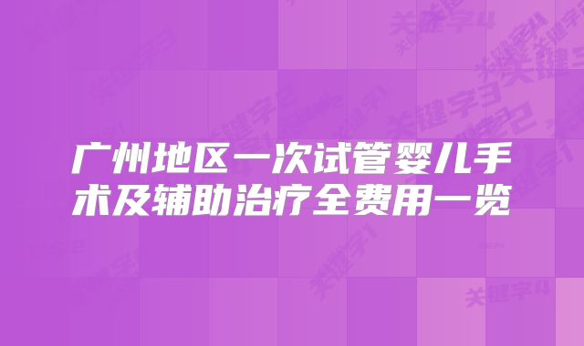 广州地区一次试管婴儿手术及辅助治疗全费用一览