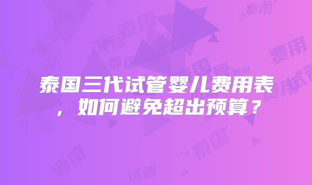 泰国三代试管婴儿费用表,如何避免超出预算?