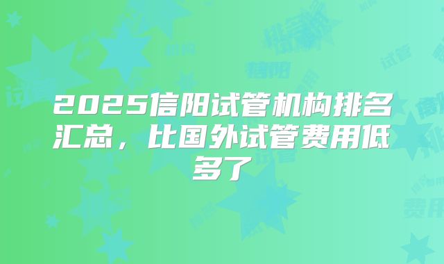 2025信阳试管机构排名汇总，比国外试管费用低多了