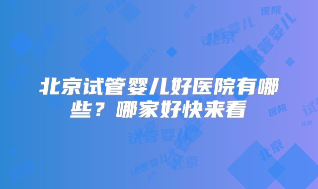 北京试管婴儿好医院有哪些?哪家好快来看