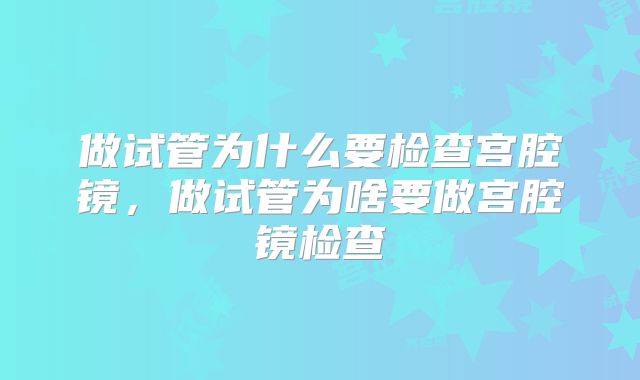 做试管为什么要检查宫腔镜，做试管为啥要做宫腔镜检查