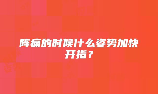 阵痛的时候什么姿势加快开指?