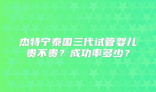 杰特宁泰国三代试管婴儿贵不贵?成功率多少?