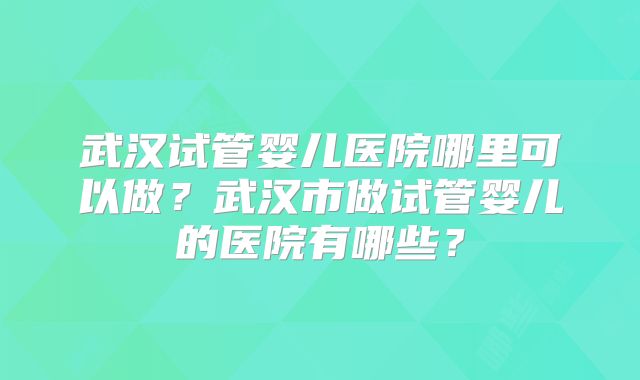 武汉试管婴儿医院哪里可以做？武汉市做试管婴儿的医院有哪些？