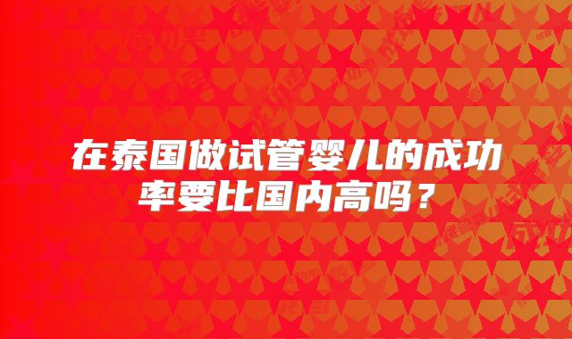 在泰国做试管婴儿的成功率要比国内高吗?