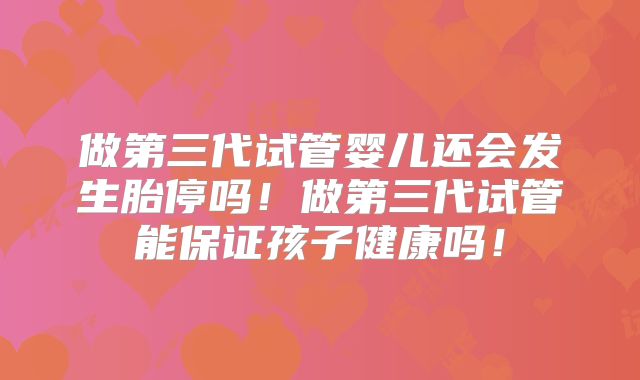 做第三代试管婴儿还会发生胎停吗!做第三代试管能保证孩子健康吗!