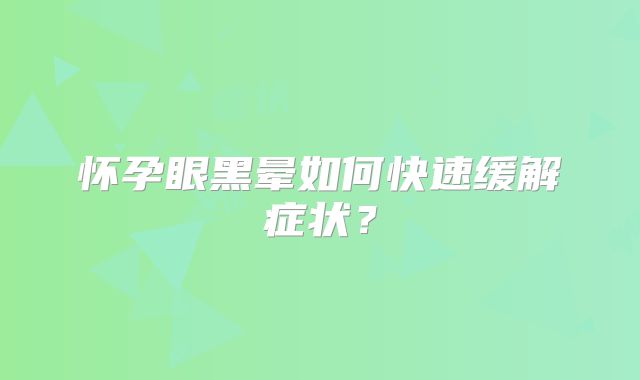 怀孕眼黑晕如何快速缓解症状？