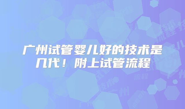 广州试管婴儿好的技术是几代！附上试管流程