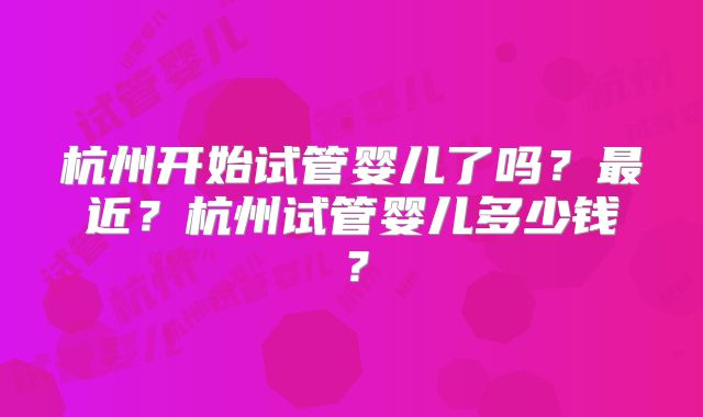 杭州开始试管婴儿了吗？最近？杭州试管婴儿多少钱？