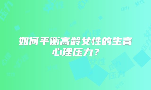 如何平衡高龄女性的生育心理压力？