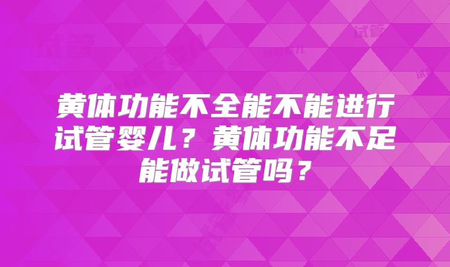 黄体功能不全能不能进行试管婴儿？黄体功能不足能做试管吗？