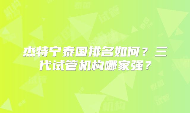 杰特宁泰国排名如何?三代试管机构哪家强?