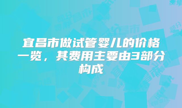宜昌市做试管婴儿的价格一览，其费用主要由3部分构成