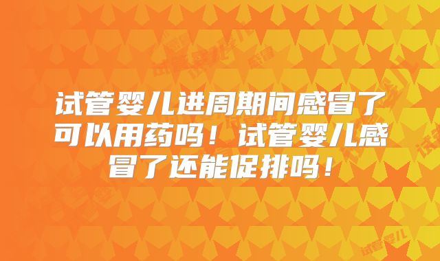 试管婴儿进周期间感冒了可以用药吗！试管婴儿感冒了还能促排吗！