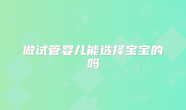 做试管婴儿能选择宝宝的吗