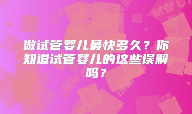 做试管婴儿最快多久？你知道试管婴儿的这些误解吗？