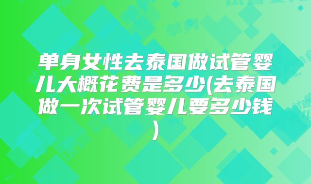 单身女性去泰国做试管婴儿大概花费是多少(去泰国做一次试管婴儿要多少钱)