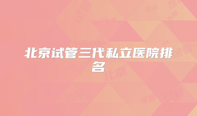 北京试管三代私立医院排名