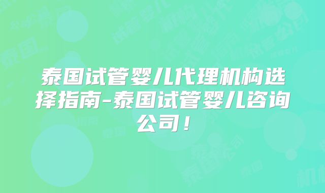 泰国试管婴儿代理机构选择指南-泰国试管婴儿咨询公司！