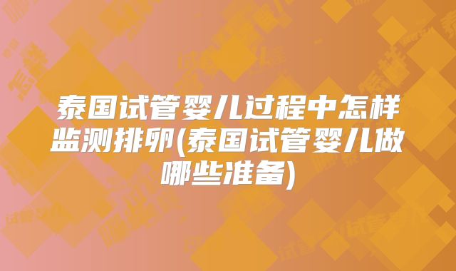 泰国试管婴儿过程中怎样监测排卵(泰国试管婴儿做哪些准备)
