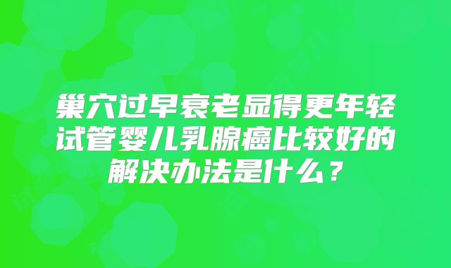 巢穴过早衰老显得更年轻试管婴儿乳腺癌比较好的解决办法是什么？