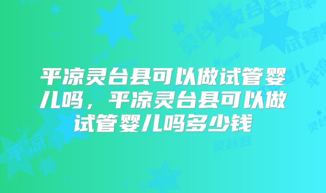 平凉灵台县可以做试管婴儿吗，平凉灵台县可以做试管婴儿吗多少钱
